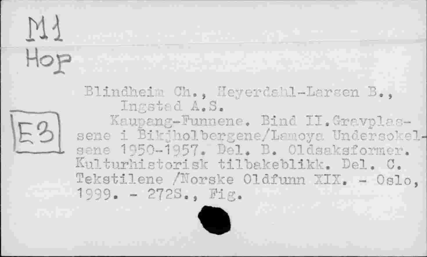 ﻿
ш
Hop
Blindhei Ch. , II ey er da- лі-Lar a en B., Ingsit.d A.S.
Kaupang-Bunnene. Bind II,Gravplas-sene 1 Bikjholhergene/Lamoya Undersoke sene 1950-1957« Del. B. Oldsaksformer. Kulturhistorisk tilbakeblikk. Del. C. Tekstilene /ITorske Oldfunn XIX. - Oslo 1999. - 2723., Big.